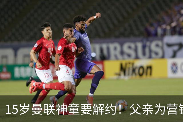 15岁曼联神童要解约！父亲为营销给他改名，没10号就罢赛